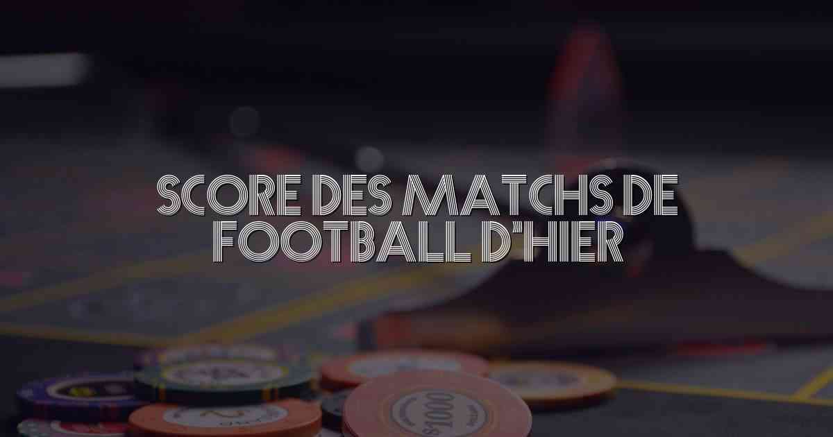 Score Des Matchs De Football D’hier