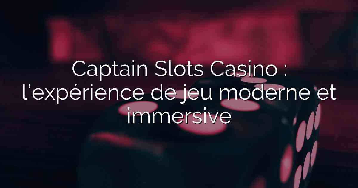 Captain Slots Casino : l’expérience de jeu moderne et immersive