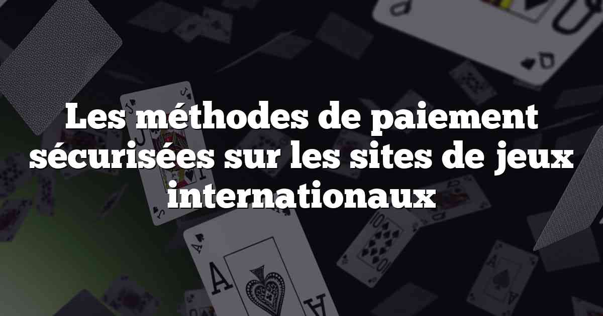 Les méthodes de paiement sécurisées sur les sites de jeux internationaux