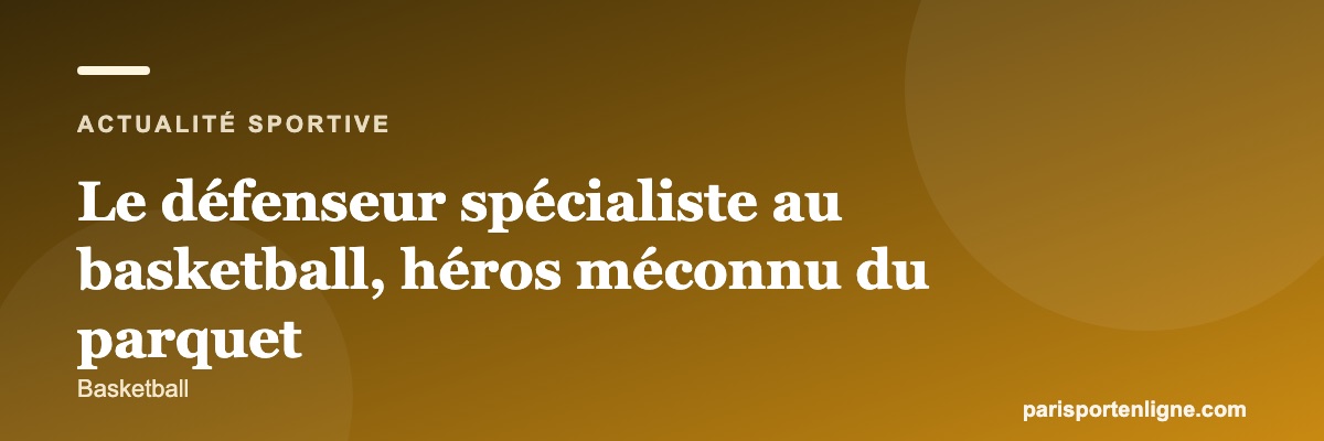 Le défenseur spécialiste au basketball, héros méconnu du parquet